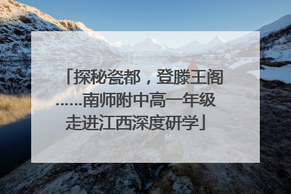 探秘瓷都，登滕王阁……南师附中高一年级走进江西深度研学