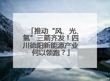 推动“风、光、氢”三箭齐发！四川德阳新能源产业何以领跑？
