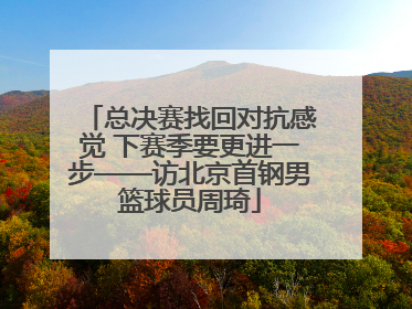 总决赛找回对抗感觉 下赛季要更进一步——访北京首钢男篮球员周琦