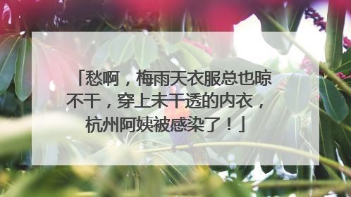 愁啊，梅雨天衣服总也晾不干，穿上未干透的内衣，杭州阿姨被感染了！
