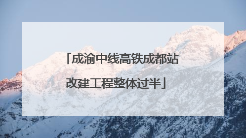 成渝中线高铁成都站改建工程整体过半