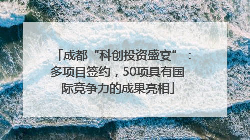 成都“科创投资盛宴”：多项目签约，50项具有国际竞争力的成果亮相