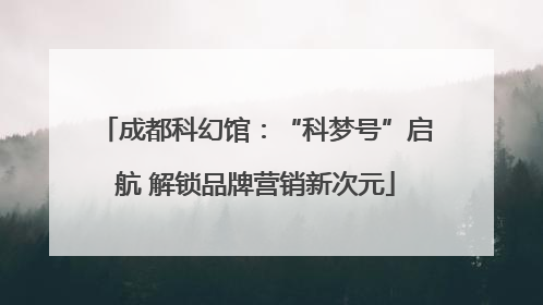 成都科幻馆：“科梦号”启航 解锁品牌营销新次元