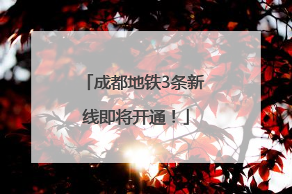 成都地铁3条新线即将开通！