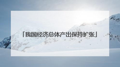 我国经济总体产出保持扩张