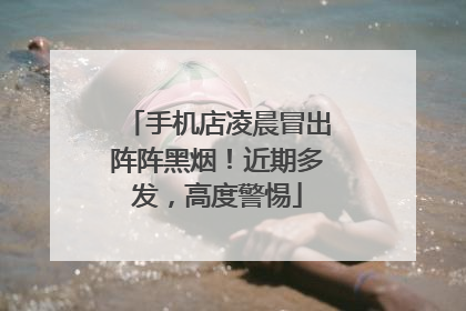 手机店凌晨冒出阵阵黑烟！近期多发，高度警惕