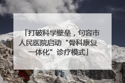 打破科学壁垒，句容市人民医院启动“骨科康复一体化”诊疗模式