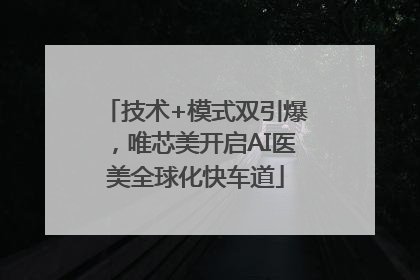 技术+模式双引爆，唯芯美开启AI医美全球化快车道
