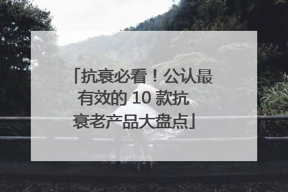 抗衰必看！公认最有效的 10 款抗衰老产品大盘点