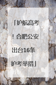护航高考！合肥公安出台16条护考举措