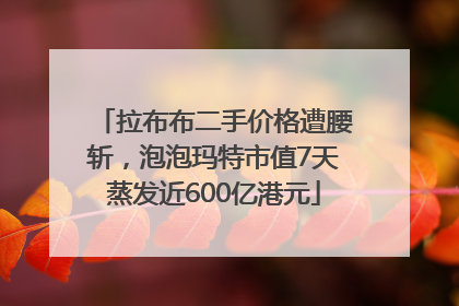 拉布布二手价格遭腰斩，泡泡玛特市值7天蒸发近600亿港元