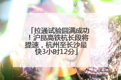 拉通试验圆满成功！沪昆高铁杭长段将提速，杭州至长沙最快3小时12分