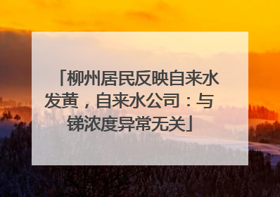 柳州居民反映自来水发黄，自来水公司：与锑浓度异常无关