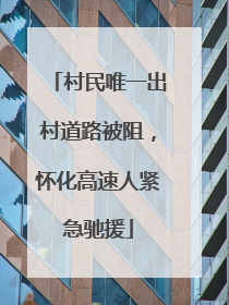 村民唯一出村道路被阻，怀化高速人紧急驰援
