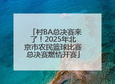 村BA总决赛来了！2025年北京市农民篮球比赛总决赛燃情开赛
