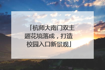 杭师大南门双主题花境落成，打造校园入口新景观