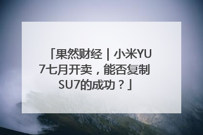果然财经｜小米YU7七月开卖，能否复制SU7的成功？
