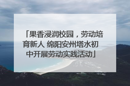 果香浸润校园，劳动培育新人 绵阳安州塔水初中开展劳动实践活动