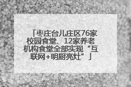 枣庄台儿庄区76家校园食堂、12家养老机构食堂全部实现“互联网+明厨亮灶”