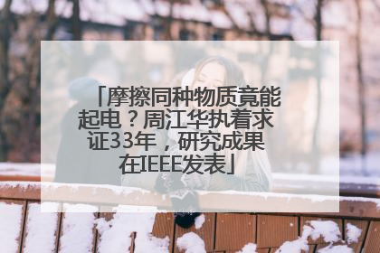 摩擦同种物质竟能起电？周江华执着求证33年，研究成果在IEEE发表