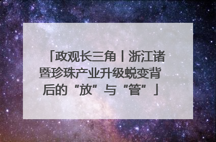 政观长三角丨浙江诸暨珍珠产业升级蜕变背后的“放”与“管”