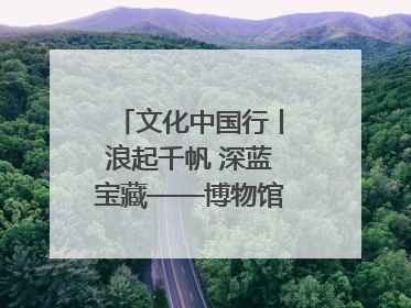 文化中国行丨浪起千帆 深蓝宝藏——博物馆里的海丝遗珍