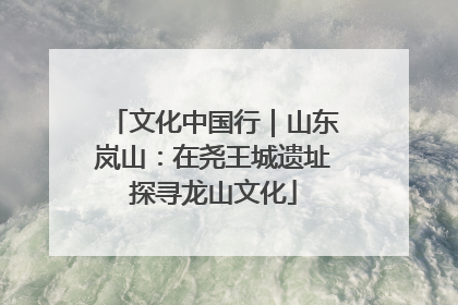 文化中国行｜山东岚山：在尧王城遗址探寻龙山文化
