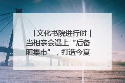 文化书院进行时｜当相亲会遇上“后备厢集市”，打造今夏独有的浪漫