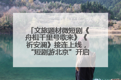 文旅题材微短剧《舟楫千里号歌来》《祈安澜》接连上线，“短剧游北京”开启大运河文化之旅