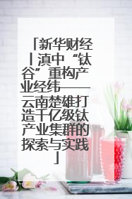 新华财经丨滇中“钛谷”重构产业经纬——云南楚雄打造千亿级钛产业集群的探索与实践