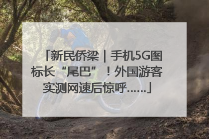 新民侨梁｜手机5G图标长“尾巴”！外国游客实测网速后惊呼……