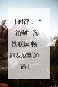 时评：“一箱制”海铁联运 畅通发展新通道