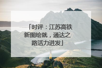 时评：江苏高铁新图绘就，通达之路活力迸发