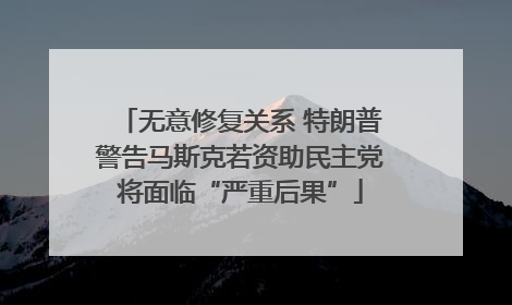 无意修复关系 特朗普警告马斯克若资助民主党将面临“严重后果”