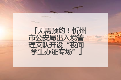 无需预约！忻州市公安局出入境管理支队开设“夜间学生办证专场”