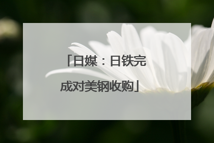 日媒：日铁完成对美钢收购