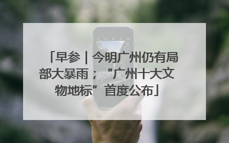 早参｜今明广州仍有局部大暴雨；“广州十大文物地标”首度公布