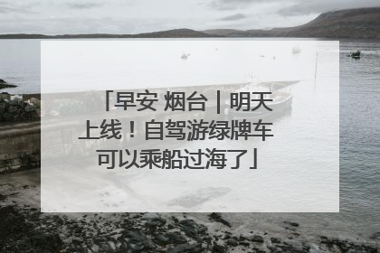 早安 烟台｜明天上线！自驾游绿牌车可以乘船过海了