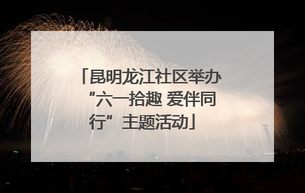 昆明龙江社区举办“六一拾趣 爱伴同行”主题活动