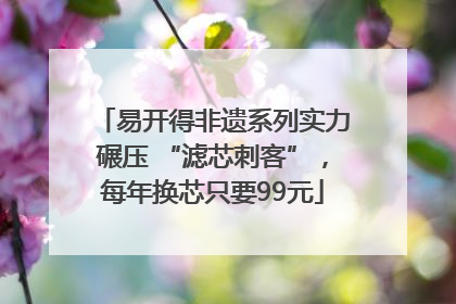 易开得非遗系列实力碾压 “滤芯刺客”，每年换芯只要99元