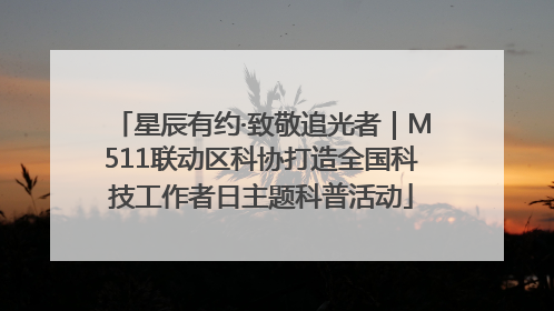 星辰有约·致敬追光者｜M511联动区科协打造全国科技工作者日主题科普活动
