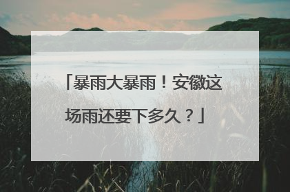 暴雨大暴雨！安徽这场雨还要下多久？