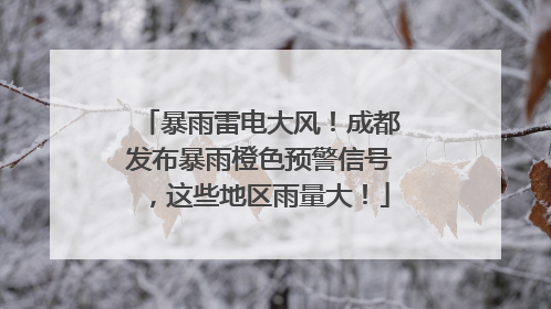 暴雨雷电大风！成都发布暴雨橙色预警信号，这些地区雨量大！