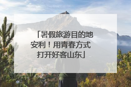 暑假旅游目的地安利！用青春方式打开好客山东