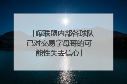 曝联盟内部各球队已对交易字母哥的可能性失去信心