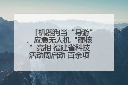 机器狗当“导游”、应急无人机“硬核”亮相 福建省科技活动周启动 百余项特色活动酷炫来袭