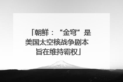 朝鲜：“金穹”是美国太空核战争剧本 旨在维持霸权