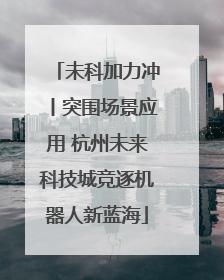 未科加力冲丨突围场景应用 杭州未来科技城竞逐机器人新蓝海