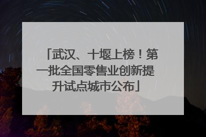 武汉、十堰上榜！第一批全国零售业创新提升试点城市公布