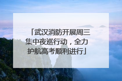武汉消防开展周三集中夜巡行动，全力护航高考顺利进行